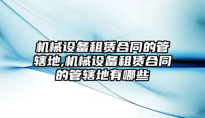 機(jī)械設(shè)備租賃合同的管轄地,機(jī)械設(shè)備租賃合同的管轄地有哪些