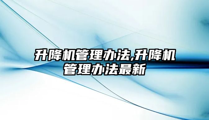 升降機(jī)管理辦法,升降機(jī)管理辦法最新