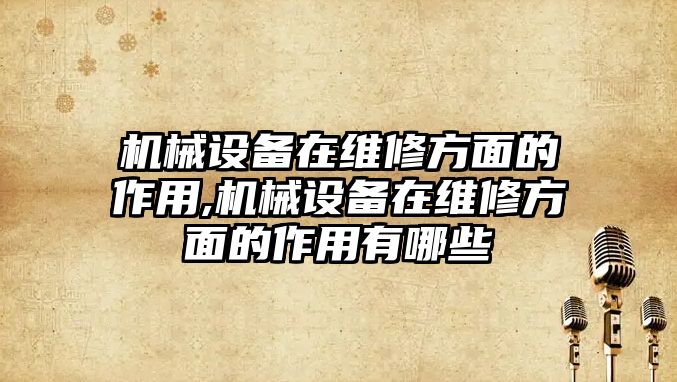 機(jī)械設(shè)備在維修方面的作用,機(jī)械設(shè)備在維修方面的作用有哪些
